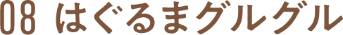 08 はぐるまグルグル